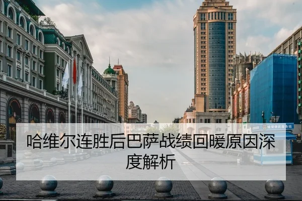 哈维尔连胜后巴萨战绩回暖原因深度解析